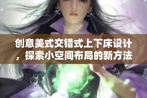 创意美式交错式上下床设计，探索小空间布局的新方法