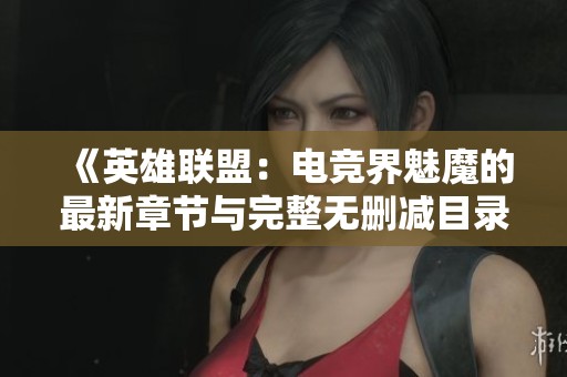 《英雄联盟：电竞界魅魔的最新章节与完整无删减目录》