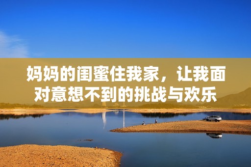 妈妈的闺蜜住我家，让我面对意想不到的挑战与欢乐
