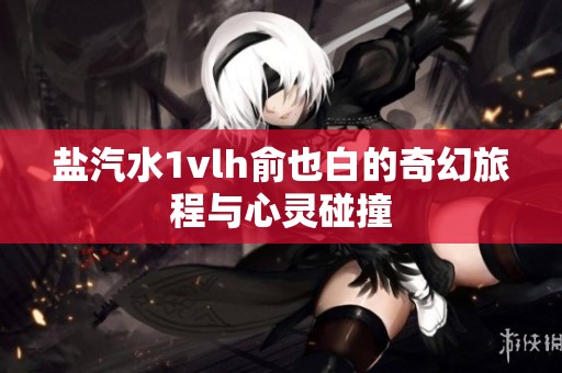 盐汽水1vlh俞也白的奇幻旅程与心灵碰撞