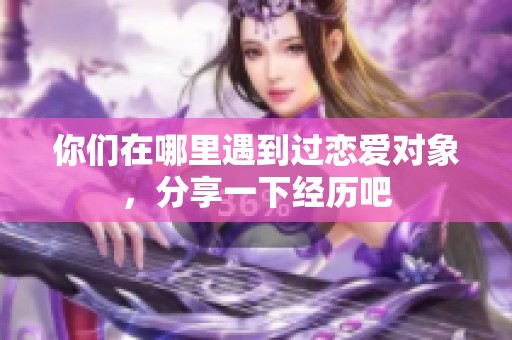 你们在哪里遇到过恋爱对象，分享一下经历吧