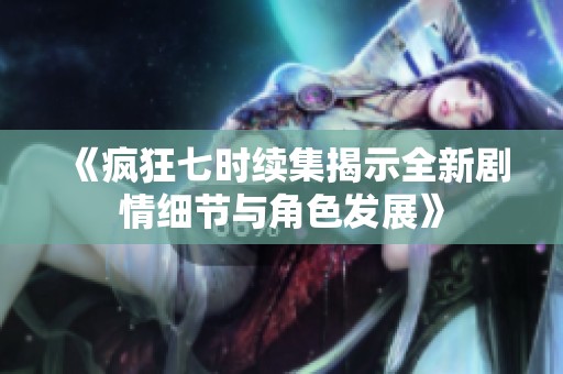 《疯狂七时续集揭示全新剧情细节与角色发展》