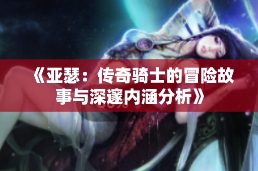 《亚瑟：传奇骑士的冒险故事与深邃内涵分析》