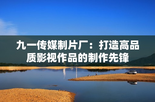九一传媒制片厂：打造高品质影视作品的制作先锋