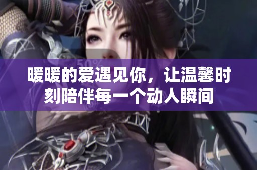 暖暖的爱遇见你，让温馨时刻陪伴每一个动人瞬间