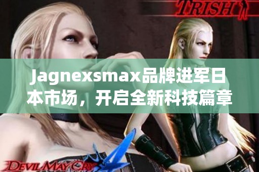 Jagnexsmax品牌进军日本市场，开启全新科技篇章