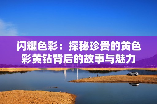 闪耀色彩：探秘珍贵的黄色彩黄钻背后的故事与魅力