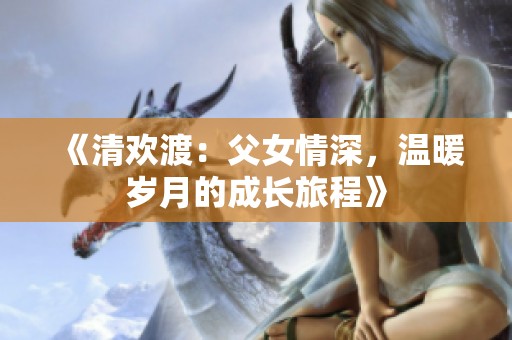 《清欢渡：父女情深，温暖岁月的成长旅程》