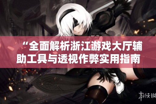 “全面解析浙江游戏大厅辅助工具与透视作弊实用指南”