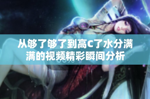 从够了够了到高C了水分满满的视频精彩瞬间分析