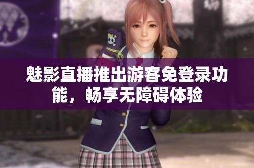 魅影直播推出游客免登录功能，畅享无障碍体验