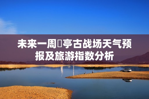 未来一周猇亭古战场天气预报及旅游指数分析