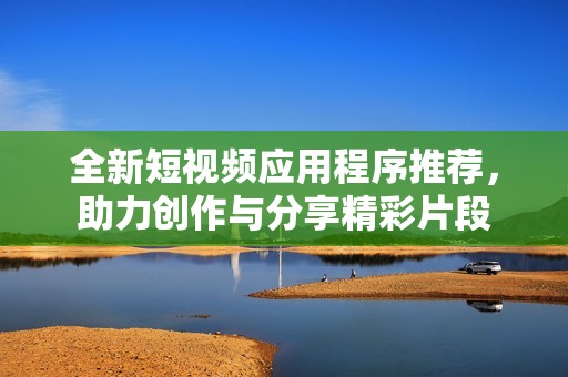 全新短视频应用程序推荐，助力创作与分享精彩片段