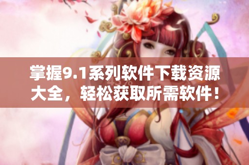 掌握9.1系列软件下载资源大全，轻松获取所需软件！