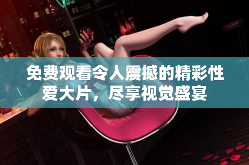 免费观看令人震撼的精彩性爱大片，尽享视觉盛宴