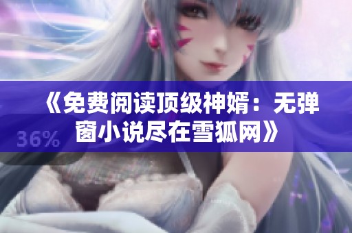 《免费阅读顶级神婿：无弹窗小说尽在雪狐网》
