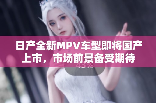 日产全新MPV车型即将国产上市，市场前景备受期待