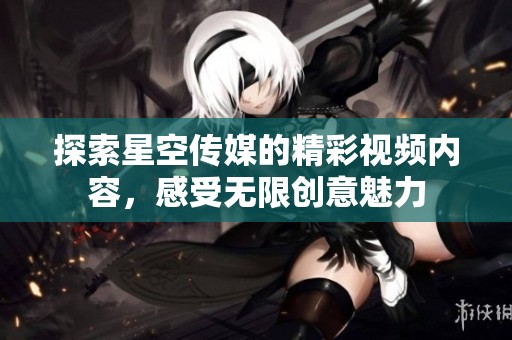 探索星空传媒的精彩视频内容，感受无限创意魅力