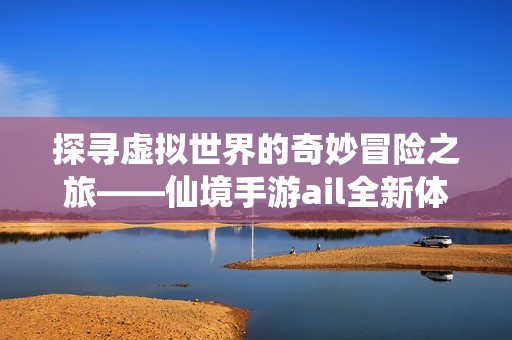 探寻虚拟世界的奇妙冒险之旅——仙境手游ail全新体验