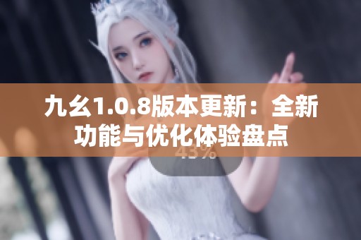 九幺1.0.8版本更新：全新功能与优化体验盘点