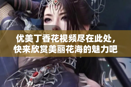 优美丁香花视频尽在此处，快来欣赏美丽花海的魅力吧