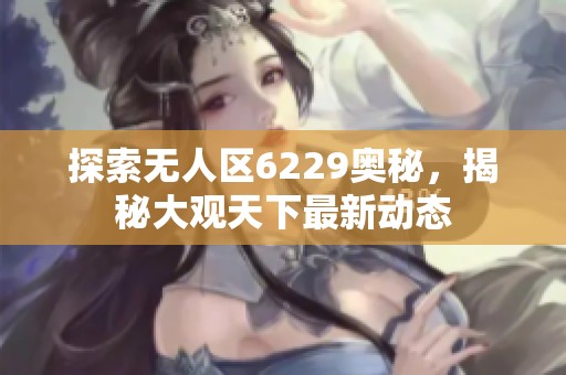 探索无人区6229奥秘，揭秘大观天下最新动态