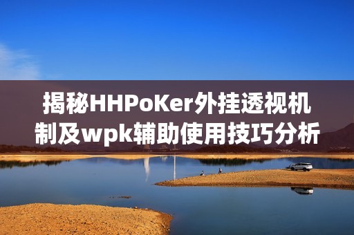 揭秘HHPoKer外挂透视机制及wpk辅助使用技巧分析