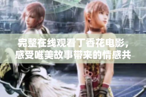 完整在线观看丁香花电影，感受唯美故事带来的情感共鸣