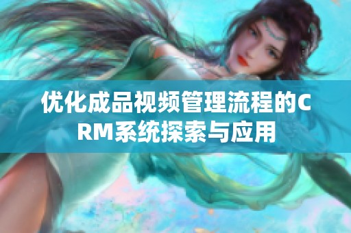 优化成品视频管理流程的CRM系统探索与应用