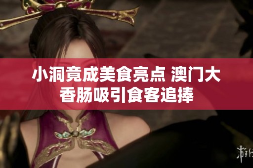 小洞竟成美食亮点 澳门大香肠吸引食客追捧