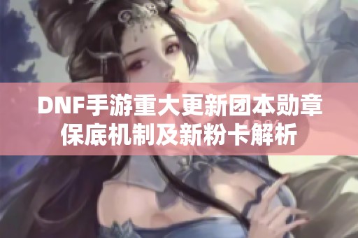 DNF手游重大更新团本勋章保底机制及新粉卡解析