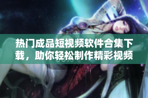 热门成品短视频软件合集下载，助你轻松制作精彩视频