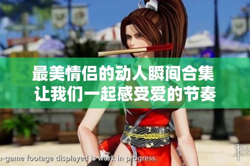 最美情侣的动人瞬间合集 让我们一起感受爱的节奏