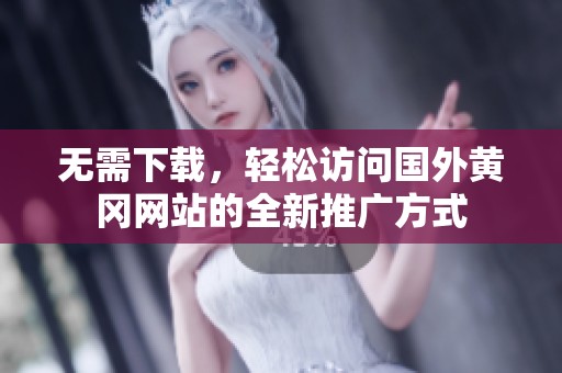无需下载，轻松访问国外黄冈网站的全新推广方式