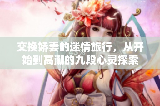 交换娇妻的迷情旅行，从开始到高潮的九段心灵探索