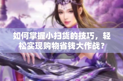 如何掌握小扫货的技巧，轻松实现购物省钱大作战？