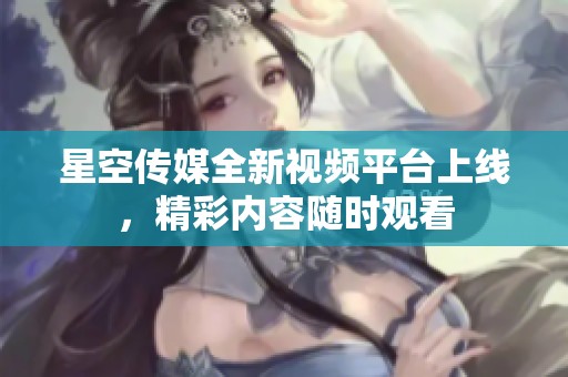 星空传媒全新视频平台上线，精彩内容随时观看