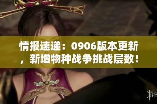 情报速递：0906版本更新，新增物种战争挑战层数！