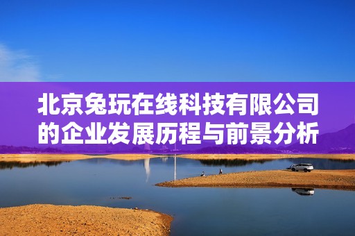 北京兔玩在线科技有限公司的企业发展历程与前景分析