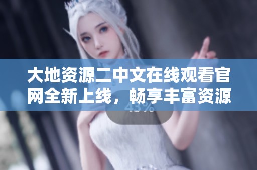 大地资源二中文在线观看官网全新上线，畅享丰富资源体验