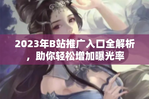 2023年B站推广入口全解析，助你轻松增加曝光率