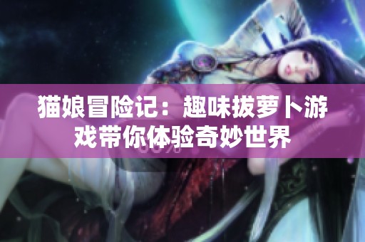 猫娘冒险记：趣味拔萝卜游戏带你体验奇妙世界