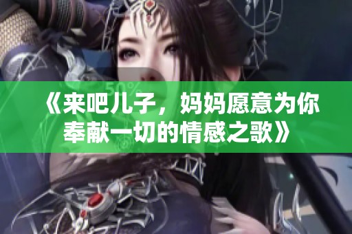 《来吧儿子，妈妈愿意为你奉献一切的情感之歌》