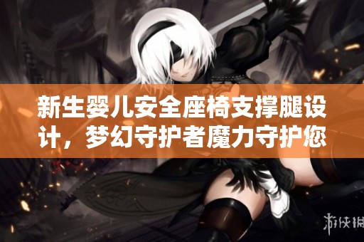 新生婴儿安全座椅支撑腿设计，梦幻守护者魔力守护您的宝宝