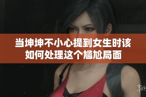 当坤坤不小心提到女生时该如何处理这个尴尬局面