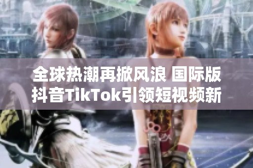 全球热潮再掀风浪 国际版抖音TikTok引领短视频新潮流