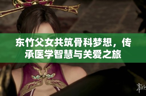 东竹父女共筑骨科梦想，传承医学智慧与关爱之旅