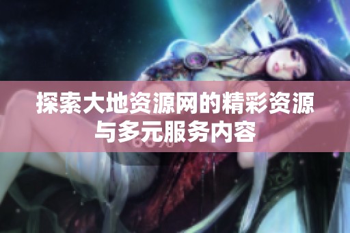 探索大地资源网的精彩资源与多元服务内容