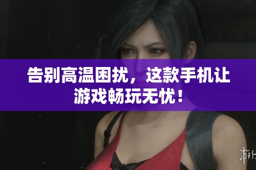 告别高温困扰，这款手机让游戏畅玩无忧！