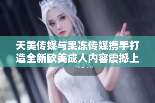 天美传媒与果冻传媒携手打造全新欧美成人内容震撼上线